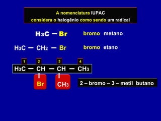 A nomenclatura IUPAC
considera o halogênio como sendo um radical
H3C Br
H3C BrCH2
metanobromo
1
etanobromo
H3C
Br
CH CH CH3
CH3
2 3 4
2 – bromo – 3 – metil butano
 