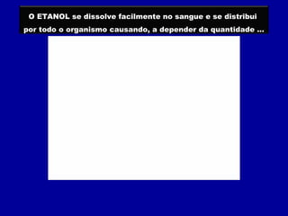 O ETANOL se dissolve facilmente no sangue e se distribui
por todo o organismo causando, a depender da quantidade ...
 