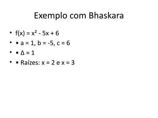 Exemplo com Bhaskara
• f(x) = x² - 5x + 6
• • a = 1, b = -5, c = 6
• • Δ = 1
• • Raízes: x = 2 e x = 3
 