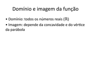 Domínio e imagem da função
• Domínio: todos os números reais ( )
ℝ
• Imagem: depende da concavidade e do vértice
da parábola
 
