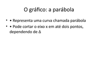 O gráfico: a parábola
• • Representa uma curva chamada parábola
• • Pode cortar o eixo x em até dois pontos,
dependendo de Δ
 