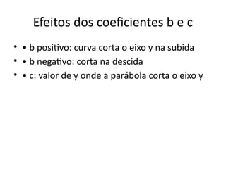 Efeitos dos coeficientes b e c
• • b positivo: curva corta o eixo y na subida
• • b negativo: corta na descida
• • c: valor de y onde a parábola corta o eixo y
 