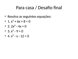 Para casa / Desafio final
• Resolva as seguintes equações:
• 1. x² + 6x + 8 = 0
• 2. 2x² - 4x = 0
• 3. x² - 9 = 0
• 4. x² - x - 12 = 0
 