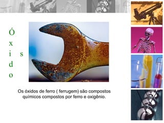 Ó
x
i
d
o
s
Os óxidos de ferro ( ferrugem) são compostos
químicos compostos por ferro e oxigênio.
 