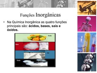 Funções Inorgânicas
• Na Química Inorgânica as quatro funções
principais são: ácidos, bases, sais e
óxidos.
 