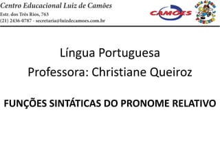 Língua Portuguesa
Professora: Christiane Queiroz
FUNÇÕES SINTÁTICAS DO PRONOME RELATIVO
 