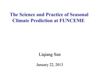 The Science and Practice of Seasonal
Climate Prediction at FUNCEME
Liqiang Sun
January 22, 2013
 