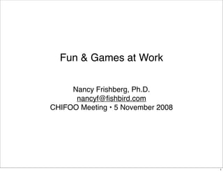 Fun & Games at Work

     Nancy Frishberg, Ph.D.
      nancyf@ﬁshbird.com
CHIFOO Meeting • 5 November 2008




                                   1
 