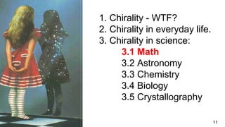 1. Chirality - WTF?
2. Chirality in everyday life.
3. Chirality in science:
3.1 Math
3.2 Astronomy
3.3 Chemistry
3.4 Biology
3.5 Crystallography
11
 