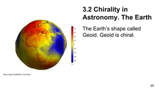 The Earth’s shape called
Geoid. Geoid is chiral.
20
3.2 Chirality in
Astronomy. The Earth
 