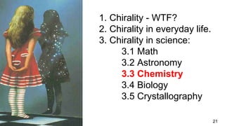 1. Chirality - WTF?
2. Chirality in everyday life.
3. Chirality in science:
3.1 Math
3.2 Astronomy
3.3 Chemistry
3.4 Biology
3.5 Crystallography
21
 