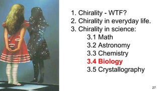1. Chirality - WTF?
2. Chirality in everyday life.
3. Chirality in science:
3.1 Math
3.2 Astronomy
3.3 Chemistry
3.4 Biology
3.5 Crystallography
27
 