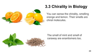 You can sense the chirality, smelling
orange and lemon. Their smells are
chiral molecules.
29
3.3 Chirality in Biology
The smell of mint and smell of
caraway are enantiomers too.
 