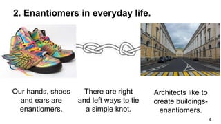 4
2. Enantiomers in everyday life.
There are right
and left ways to tie
a simple knot.
Our hands, shoes
and ears are
enantiomers.
Architects like to
create buildings-
enantiomers.
 