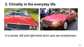 6
2. Chirality in the everyday life.
In a sense, left and right-hand drive cars are enantiomers.
 