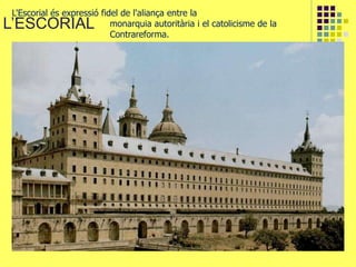 L’ESCORIAL
L'Escorial és expressió fidel de l'aliança entre la
monarquia autoritària i el catolicisme de la
Contrareforma.
 