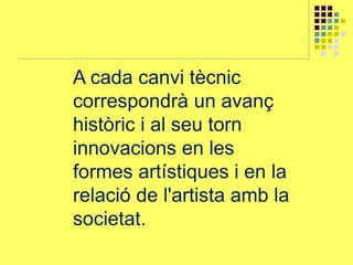 A cada canvi tècnic
correspondrà un avanç
històric i al seu torn
innovacions en les
formes artístiques i en la
relació de l'artista amb la
societat.
 