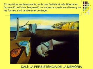 En la pintura contemporània, en la que l'artista té més llibertat en
l'execució de l'obra, l'expressió no s'aprecia només en el terreny de
les formes, sinó també en el contingut.
DALÍ
DALÍ: LA PERSISTÈNCIA DE LA MEMÒRIA
 