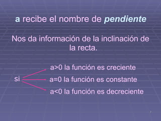 a   recibe el nombre de   pendiente <ul><li>Nos da información de la inclinación de la recta. </li></ul>si a>0 la función ...