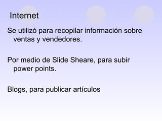 Internet Se utilizó para recopilar información sobre ventas y vendedores. Por medio de Slide Sheare, para subir power points. Blogs, para publicar artículos 
