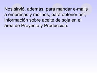 Nos sirvió, además, para mandar e-mails a empresas y molinos, para obtener así, información sobre aceite de soja en el área de Proyecto y Producción.  