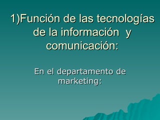 1)Función de las tecnologías de la información  y comunicación: En el departamento de marketing: 