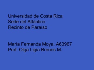 Universidad de Costa Rica Sede del Atlántico Recinto de Paraíso María Fernanda Moya. A63967 Prof. Olga Ligia Brenes M. 