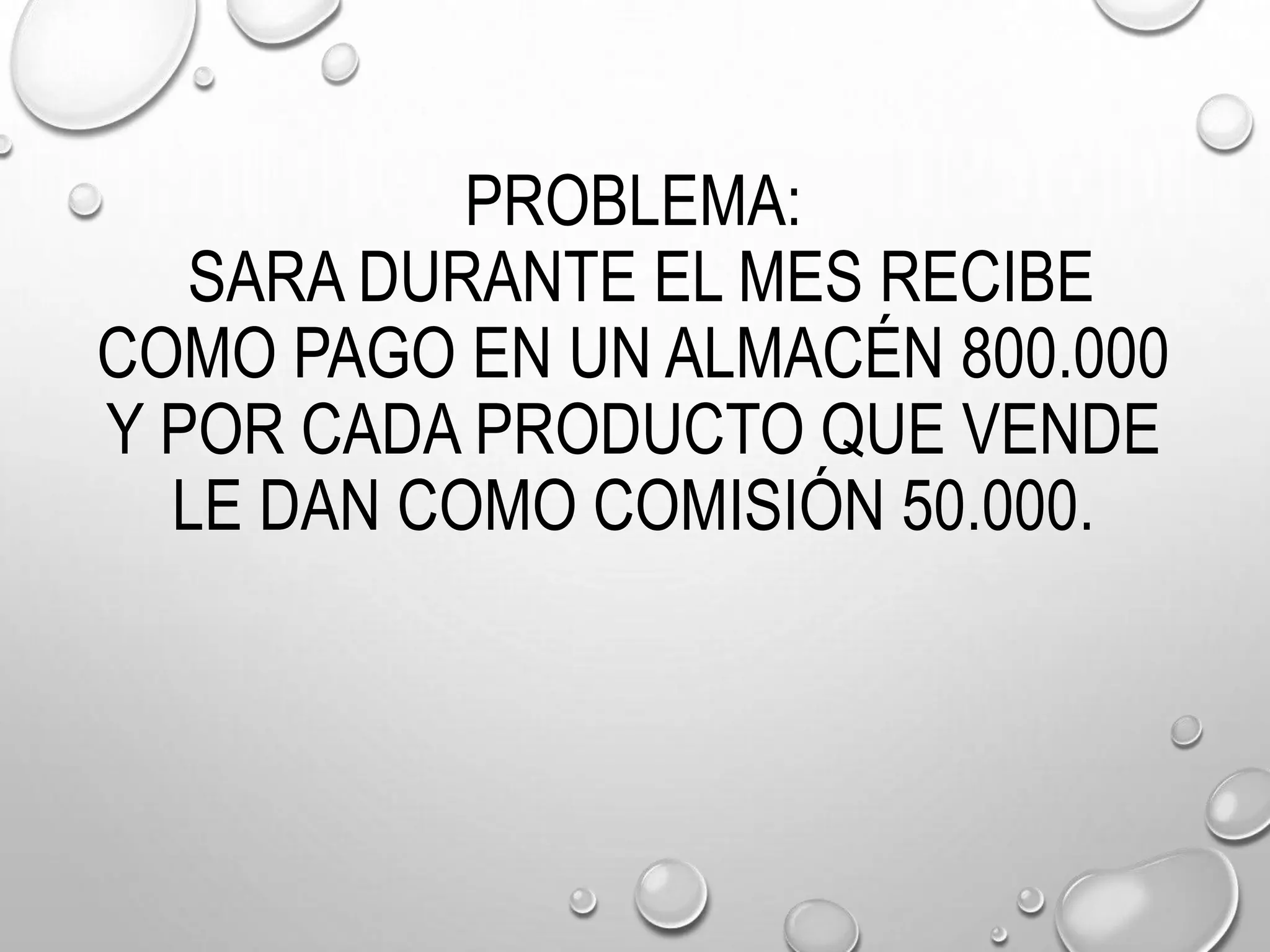 PROBLEMA:
SARA DURANTE EL MES RECIBE
COMO PAGO EN UN ALMACÉN 800.000
Y POR CADA PRODUCTO QUE VENDE
LE DAN COMO COMISIÓN 50.000.
 