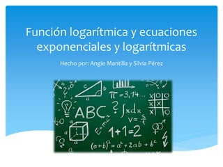 Función logarítmica y ecuaciones
exponenciales y logarítmicas
Hecho por: Angie Mantilla y Silvia Pérez
 