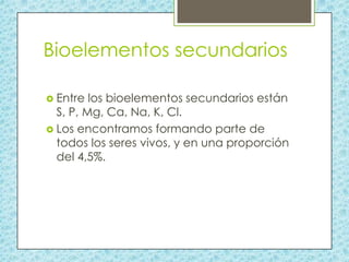 Bioelementos secundarios
 Entre

los bioelementos secundarios están
S, P, Mg, Ca, Na, K, Cl.
 Los encontramos formando p...