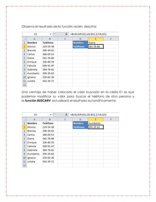Observa el resultado de la función recién descrita:
Una ventaja de haber colocado el valor buscado en la celda E1 es que
podemos modificar su valor para buscar el teléfono de otra persona y
la función BUSCARV actualizará el resultado automáticamente.
 