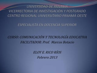 CURSO: COMUNICACIÓN Y TECNOLOGÍA EDUCATIVA
       FACILITADOR: Prof. Marcos Botacio

             ELOY E. RICO RÍOS
               Febrero 2013
 