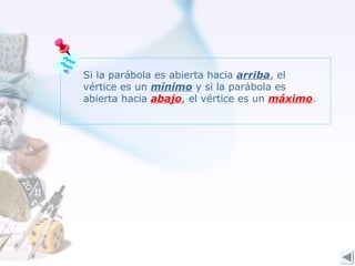 Si la parábola es abierta hacia arriba, el
vértice es un mínimo y si la parábola es
abierta hacia abajo, el vértice es un máximo.
 