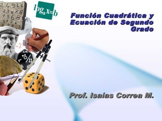 Función Cuadrática y
Ecuación de Segundo
Grado

Prof. Isaías Correa M.

 