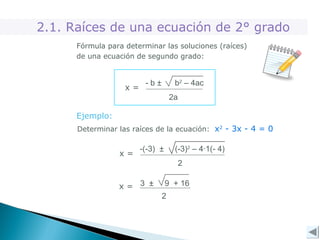 2.1. Raíces de una ecuación de 2° grado
Fórmula para determinar las soluciones (raíces)
de una ecuación de segundo grado:
- b ± b2
– 4ac
2a
x =
Ejemplo:
Determinar las raíces de la ecuación: x2
- 3x - 4 = 0
-(-3) ± (-3)2
– 4·1(- 4)
2
x =
3 ± 9 + 16
2
x =
 