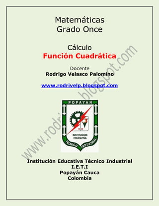 Matemáticas
Grado Once
Cálculo
Función Cuadrática
Docente
Rodrigo Velasco Palomino
www.rodrivelp.blogspot.com
Institución Educativa Técnico Industrial
I.E.T.I
Popayán Cauca
Colombia
 