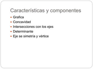 Características y componentes
 Grafica
 Concavidad
 Intersecciones con los ejes
 Determinante
 Eje se simetría y vértice
 