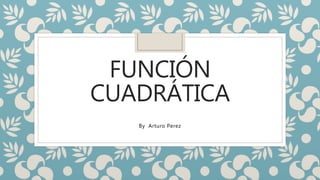 FUNCIÓN
CUADRÁTICA
By Arturo Perez
 