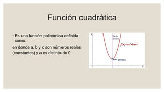 Función cuadrática
◦ Es una función polinómica definida
como:
en donde a, b y c son números reales
(constantes) y a es distinto de 0.
 
