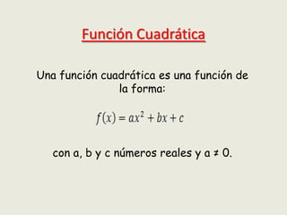 Función Cuadrática

Una función cuadrática es una función de
               la forma:




   con a, b y c números reales y a ≠ 0.
 