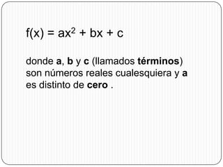 f(x) = ax2 + bx + c

donde a, b y c (llamados términos)
son números reales cualesquiera y a
es distinto de cero .
 