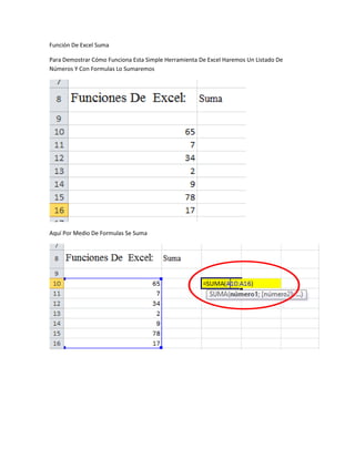 Función De Excel Suma

Para Demostrar Cómo Funciona Esta Simple Herramienta De Excel Haremos Un Listado De
Números Y Con Formulas Lo Sumaremos




Aquí Por Medio De Formulas Se Suma
 