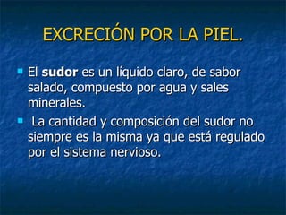 EXCRECIÓN POR LA PIEL. El  sudor  es un líquido claro, de sabor salado, compuesto por agua y sales minerales. La cantidad y composición del sudor no siempre es la misma ya que está regulado por el sistema nervioso. 