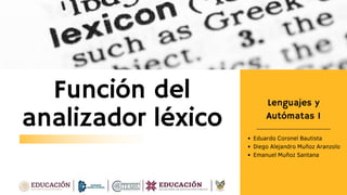 Función del
analizador léxico
Lenguajes y
Autómatas I
Eduardo Coronel Bautista
Diego Alejandro Muñoz Aranzolo
Emanuel Muñoz Santana
 