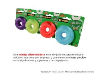 Ricardo Luhr  Farias  I  Apuntes  I  Relaciones Públicas Promocionales Una  ventaja diferenciadora  es el conjunto de características y atributos  que tiene una empresa, y que el mercado  meta percibe  como significativos y superiores a la competencia.  