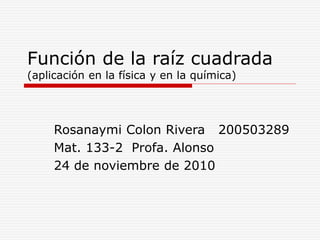 Función de la raíz cuadrada
(aplicación en la física y en la química)
Rosanaymi Colon Rivera 200503289
Mat. 133-2 Profa. Alonso
24 de noviembre de 2010
 