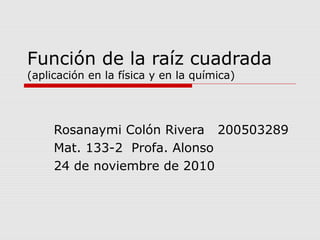 Función de la raíz cuadrada
(aplicación en la física y en la química)
Rosanaymi Colón Rivera 200503289
Mat. 133-2 Profa. Alonso
24 de noviembre de 2010
 