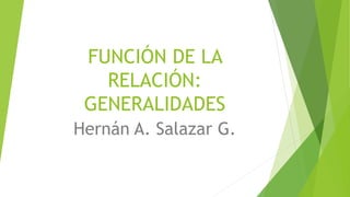 FUNCIÓN DE LA
RELACIÓN:
GENERALIDADES
Hernán A. Salazar G.
 
