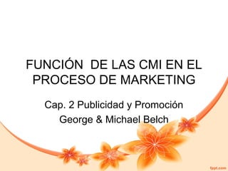 FUNCIÓN DE LAS CMI EN EL
PROCESO DE MARKETING
Cap. 2 Publicidad y Promoción
George & Michael Belch

 