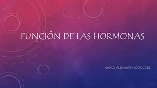 FUNCIÓN DE LAS HORMONAS
NANCY ALEJANDRA RODRIGUEZ
 